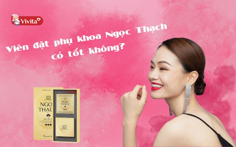 Viên đặt phụ khoa Ngọc Thạch có tốt không?